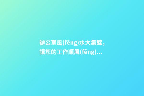 辦公室風(fēng)水大集錦，讓您的工作順風(fēng)順水