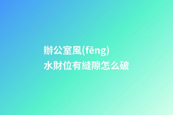 辦公室風(fēng)水財位有縫隙怎么破