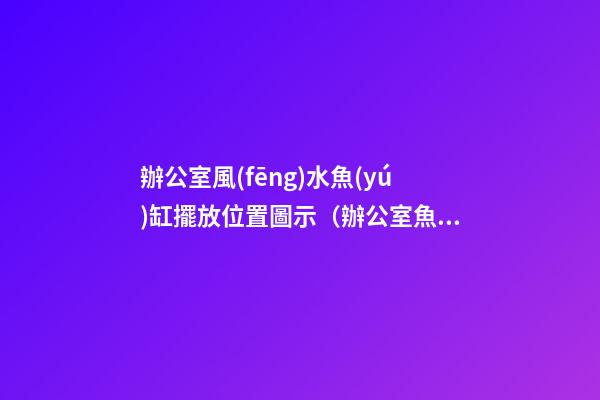 辦公室風(fēng)水魚(yú)缸擺放位置圖示（辦公室魚(yú)缸擺放位置風(fēng)水圖解）