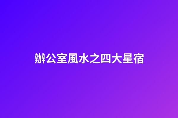 辦公室風水之四大星宿