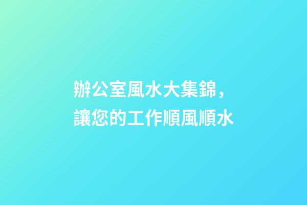 辦公室風水大集錦，讓您的工作順風順水
