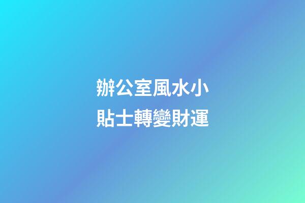 辦公室風水小貼士轉變財運