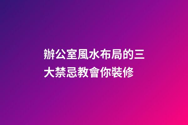 辦公室風水布局的三大禁忌教會你裝修