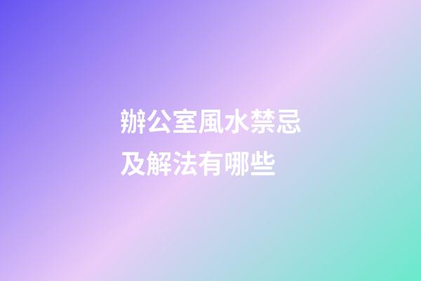 辦公室風水禁忌及解法有哪些