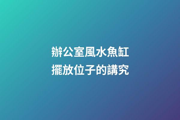 辦公室風水魚缸擺放位子的講究