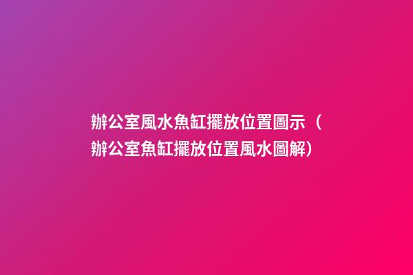 辦公室風水魚缸擺放位置圖示（辦公室魚缸擺放位置風水圖解）