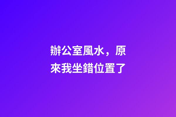 辦公室風水，原來我坐錯位置了