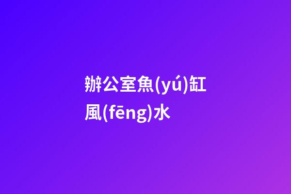 辦公室魚(yú)缸風(fēng)水