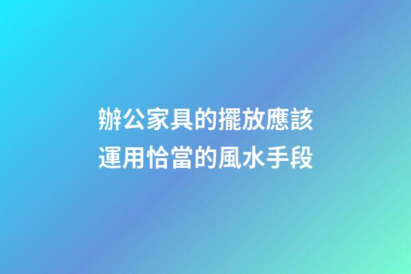 辦公家具的擺放應該運用恰當的風水手段
