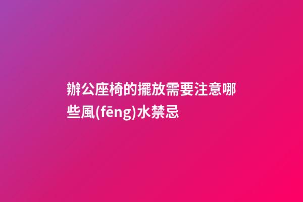 辦公座椅的擺放需要注意哪些風(fēng)水禁忌