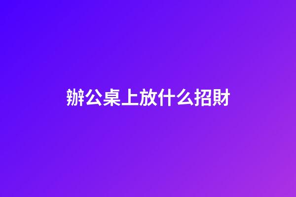 辦公桌上放什么招財