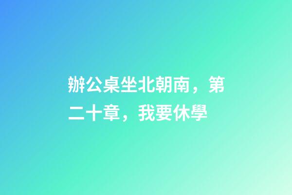 辦公桌坐北朝南，第二十章，我要休學-第1張-觀點-玄機派