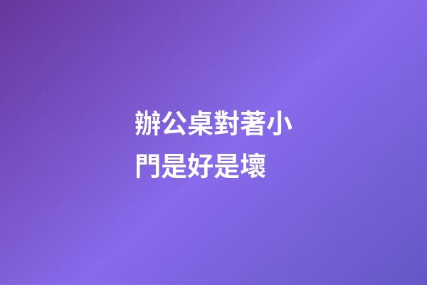 辦公桌對著小門是好是壞