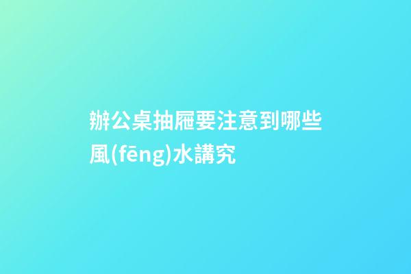 辦公桌抽屜要注意到哪些風(fēng)水講究