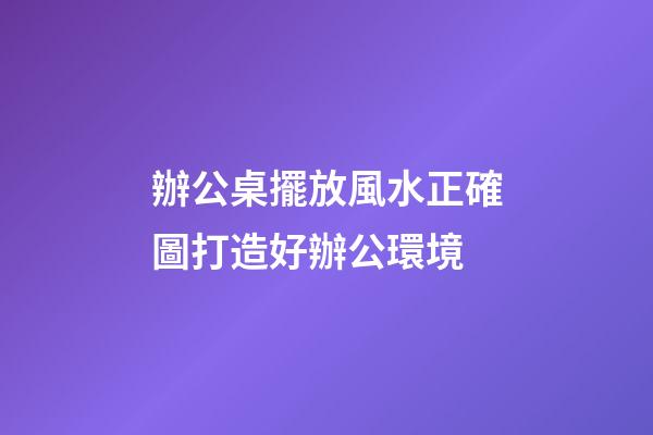 辦公桌擺放風水正確圖打造好辦公環境