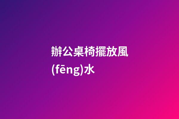 辦公桌椅擺放風(fēng)水