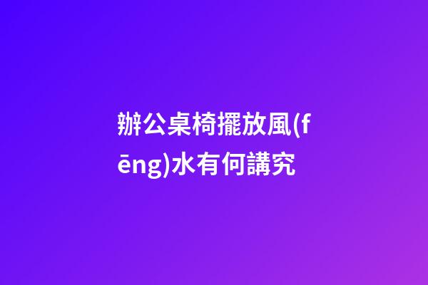 辦公桌椅擺放風(fēng)水有何講究