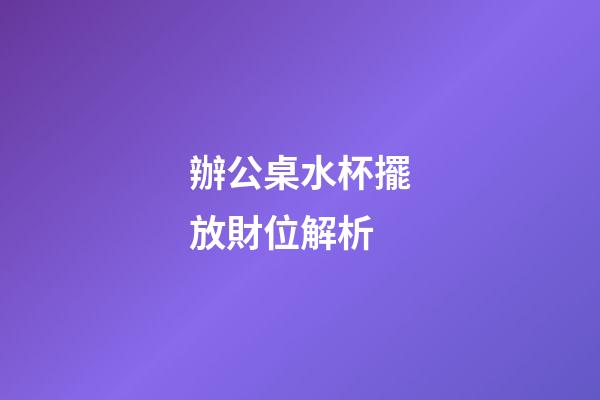 辦公桌水杯擺放財位解析