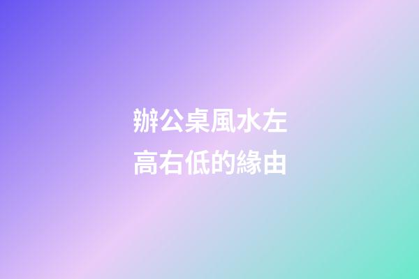 辦公桌風水左高右低的緣由