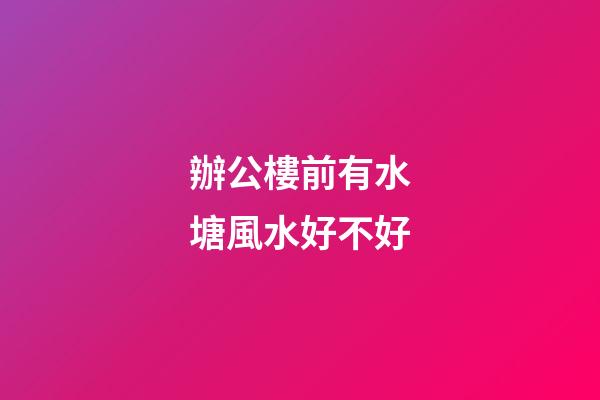 辦公樓前有水塘風水好不好