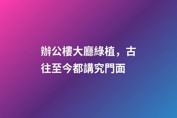 辦公樓大廳綠植，古往至今都講究門面-第1張-觀點-玄機派