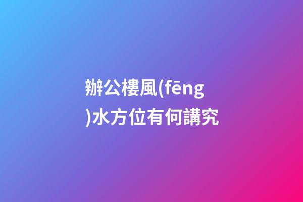 辦公樓風(fēng)水方位有何講究
