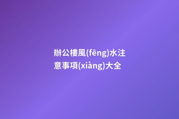 辦公樓風(fēng)水注意事項(xiàng)大全