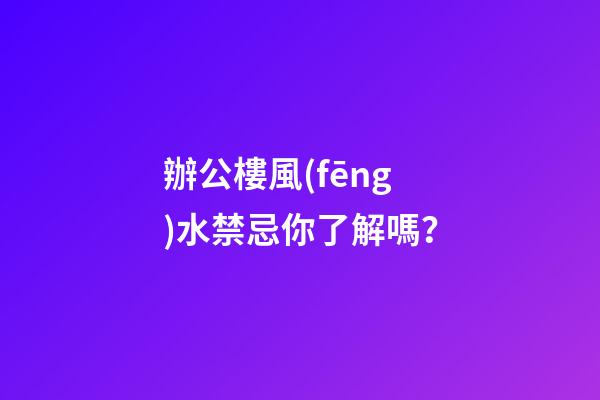 辦公樓風(fēng)水禁忌你了解嗎？