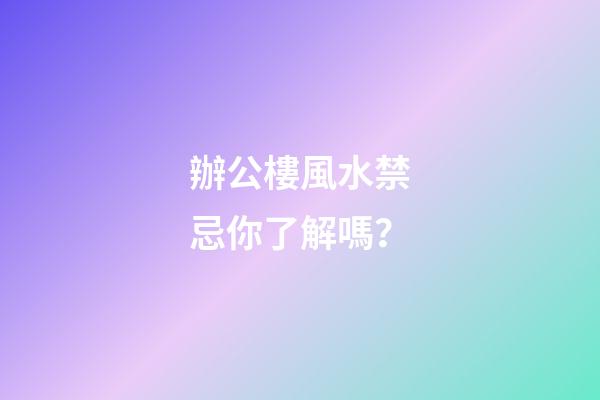 辦公樓風水禁忌你了解嗎？