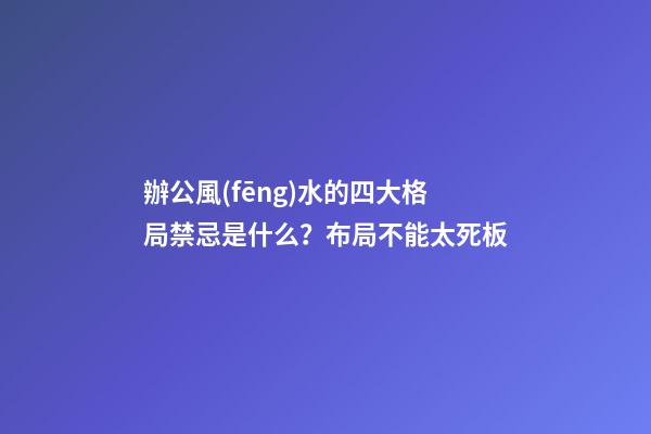 辦公風(fēng)水的四大格局禁忌是什么？布局不能太死板