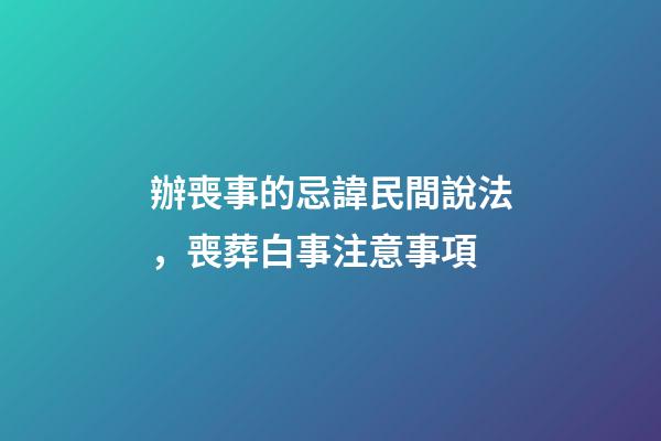 辦喪事的忌諱民間說法，喪葬白事注意事項