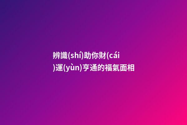 辨識(shí)助你財(cái)運(yùn)亨通的福氣面相