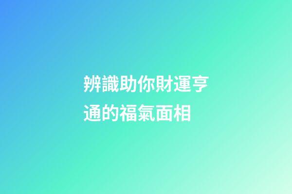 辨識助你財運亨通的福氣面相