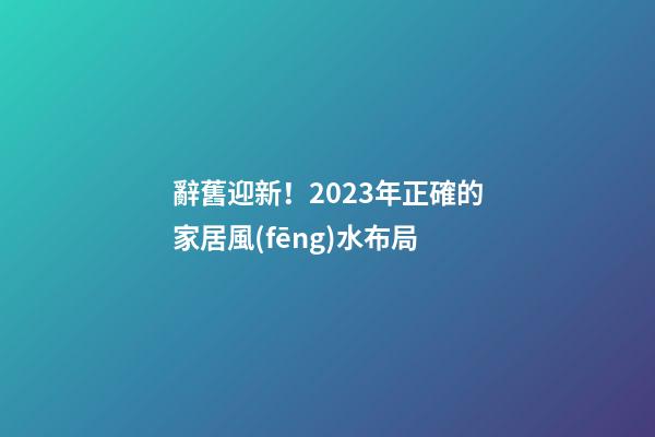 辭舊迎新！2023年正確的家居風(fēng)水布局