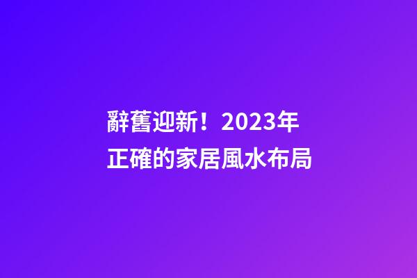 辭舊迎新！2023年正確的家居風水布局