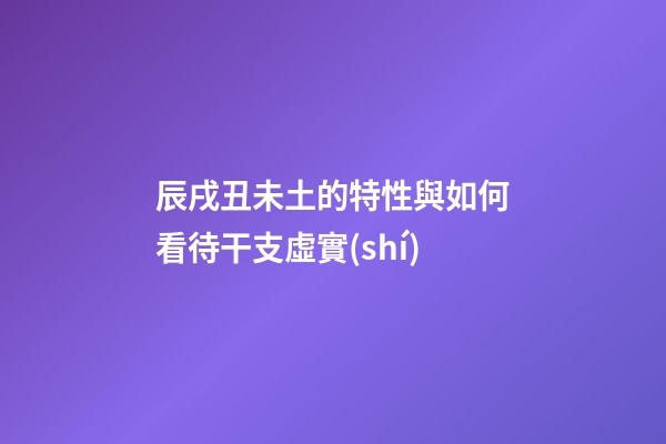 辰戌丑未土的特性與如何看待干支虛實(shí)
