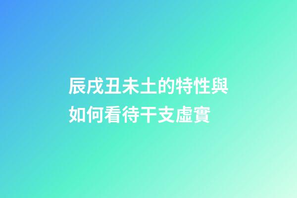 辰戌丑未土的特性與如何看待干支虛實