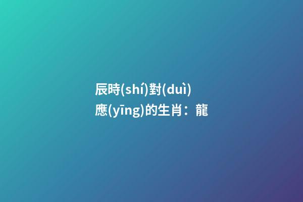 辰時(shí)對(duì)應(yīng)的生肖：龍