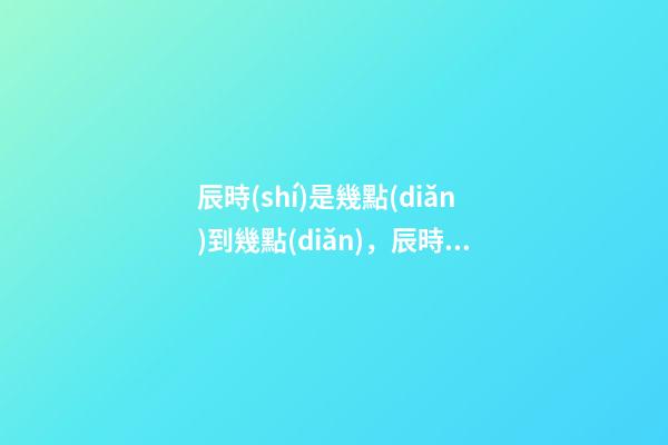 辰時(shí)是幾點(diǎn)到幾點(diǎn)，辰時(shí)出生的人命運(yùn)