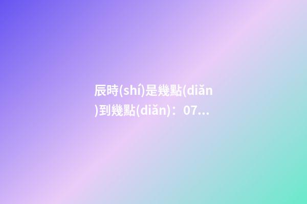 辰時(shí)是幾點(diǎn)到幾點(diǎn)：07:00至09:00
