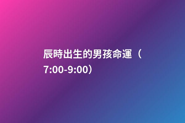 辰時出生的男孩命運（7:00-9:00）