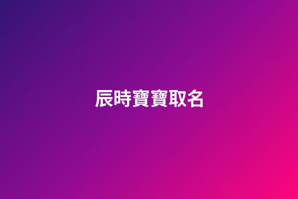 辰時寶寶取名(辰時起什么名字好)-第1張-寶寶起名-玄機派