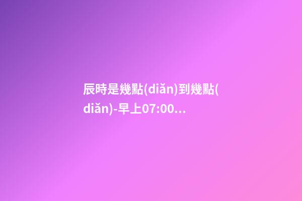 辰時是幾點(diǎn)到幾點(diǎn)-早上07:00到上午09:00