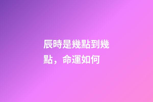 辰時是幾點到幾點，命運如何