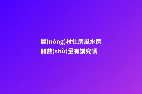 農(nóng)村住房風水房間數(shù)量有講究嗎