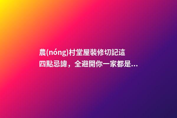 農(nóng)村堂屋裝修切記這四點忌諱，全避開你一家都是有福之人財源滾滾