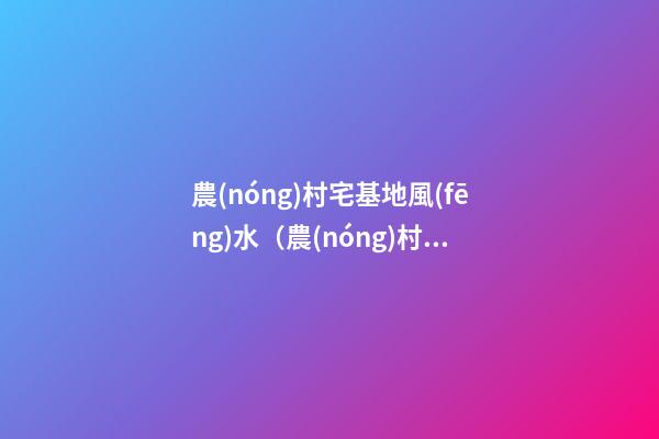 農(nóng)村宅基地風(fēng)水（農(nóng)村宅基地風(fēng)水布局）