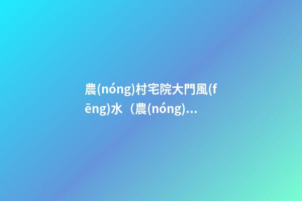 農(nóng)村宅院大門風(fēng)水（農(nóng)村宅院大門風(fēng)水圖解）