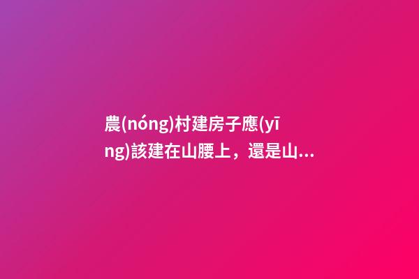 農(nóng)村建房子應(yīng)該建在山腰上，還是山腳或山谷，有什么講究呢？