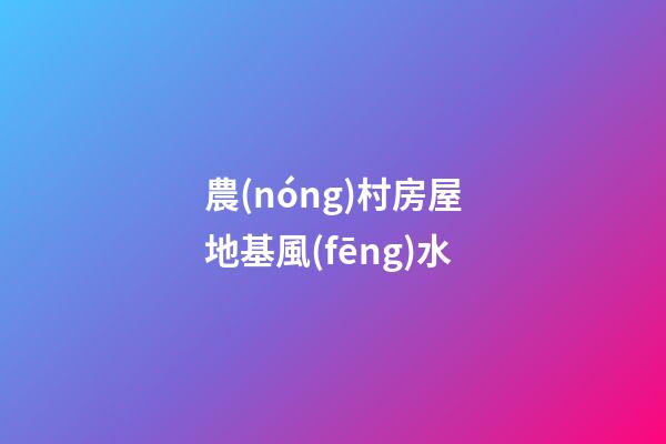 農(nóng)村房屋地基風(fēng)水